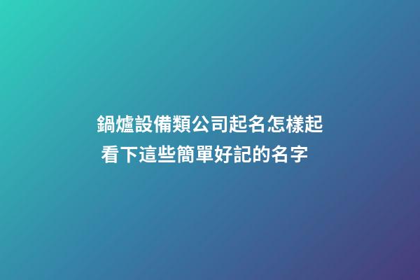 鍋爐設備類公司起名怎樣起 看下這些簡單好記的名字-第1張-公司起名-玄機派